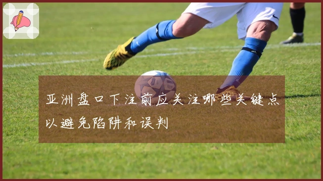 亚洲盘口下注前应关注哪些关键点以避免陷阱和误判