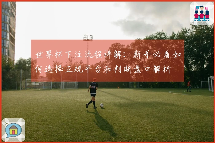 世界杯下注流程详解：新手必看如何选择正规平台和判断盘口解析