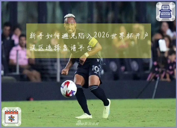 新手如何避免陷入2026世界杯开户误区选择靠谱平台