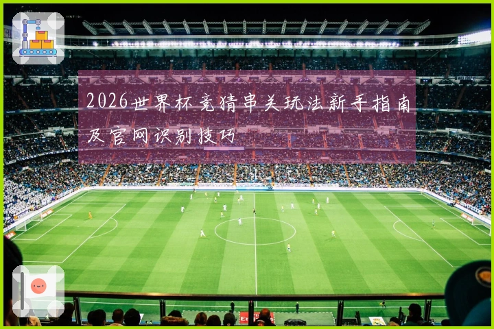 2026世界杯竞猜串关玩法新手指南及官网识别技巧