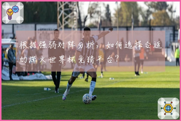 根据强弱对阵分析，如何选择合适的烽火世界杯竞猜平台？