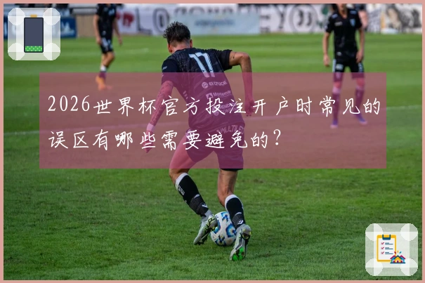 2026世界杯官方投注开户时常见的误区有哪些需要避免的？