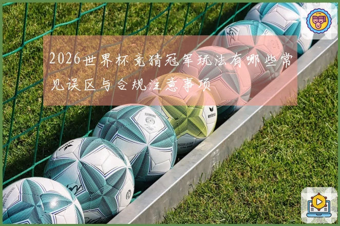 2026世界杯竞猜冠军玩法有哪些常见误区与合规注意事项
