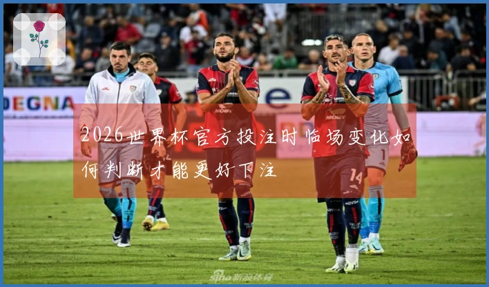 2026世界杯官方投注时临场变化如何判断才能更好下注