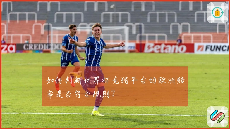 如何判断世界杯竞猜平台的欧洲赔率是否符合规则？