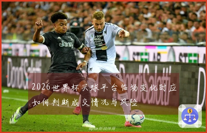 2026世界杯买球平台临场变化时应如何判断成交情况与风险