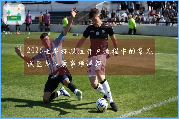 2026世界杯投注开户流程中的常见误区与注意事项详解