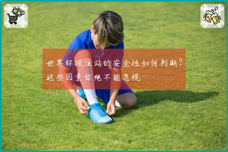 世界杯投注站的安全性如何判断？这些因素你绝不能忽视