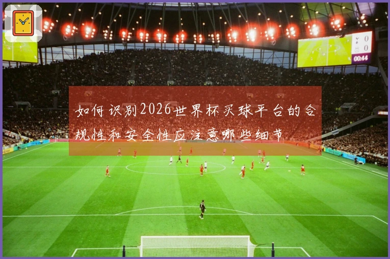 如何识别2026世界杯买球平台的合规性和安全性应注意哪些细节
