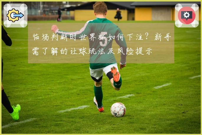 临场判断时世界杯如何下注？新手需了解的让球玩法及风险提示