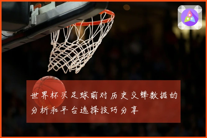 世界杯买足球前对历史交锋数据的分析和平台选择技巧分享