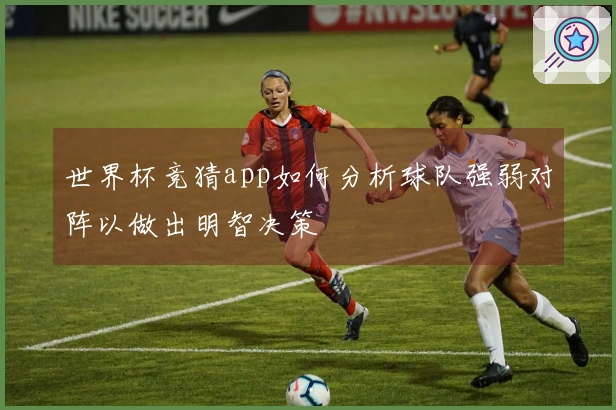 世界杯竞猜app如何分析球队强弱对阵以做出明智决策