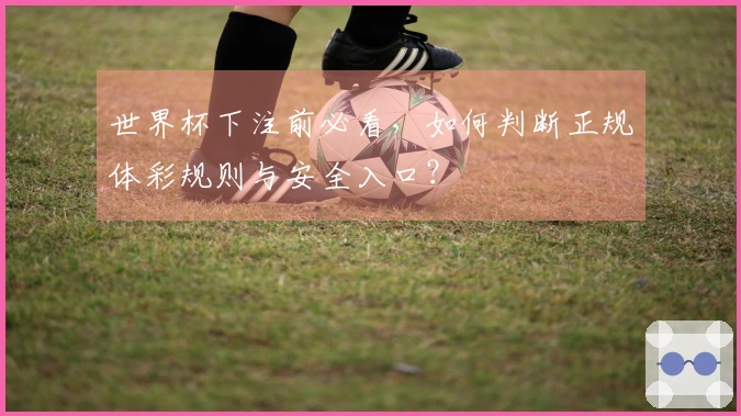 世界杯下注前必看，如何判断正规体彩规则与安全入口？
