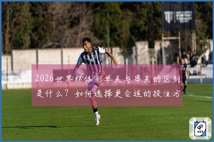 2026世界杯体彩单关与串关的区别是什么？如何选择更合适的投注方式？