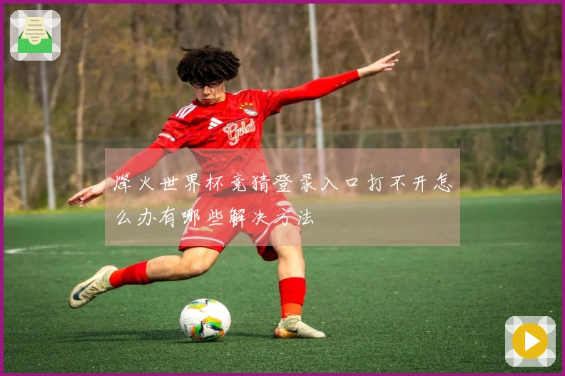 烽火世界杯竞猜登录入口打不开怎么办有哪些解决方法