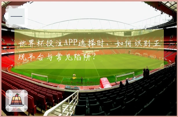 世界杯投注APP选择时，如何识别正规平台与常见陷阱？