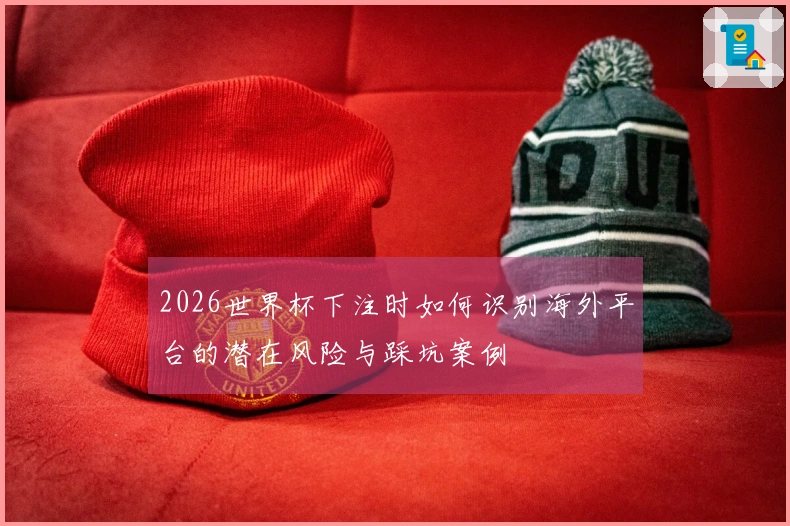 2026世界杯下注时如何识别海外平台的潜在风险与踩坑案例