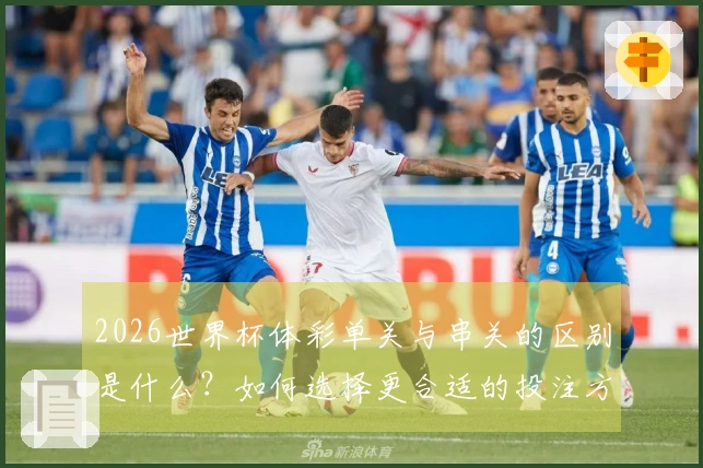 2026世界杯体彩单关与串关的区别是什么？如何选择更合适的投注方式？
