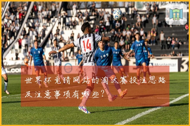 世界杯竞猜网站的淘汰赛投注思路及注意事项有哪些？