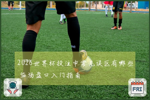 2026世界杯投注中常见误区有哪些 临场盘口入门指南