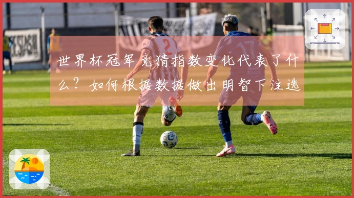 世界杯冠军竞猜指数变化代表了什么？如何根据数据做出明智下注选择？