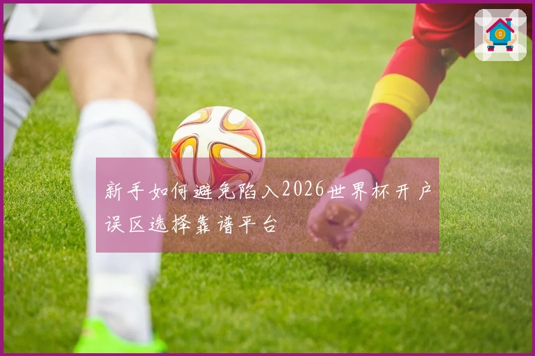 新手如何避免陷入2026世界杯开户误区选择靠谱平台