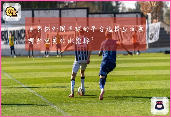 世界杯外围买球的平台选择应注意哪些重要对比指标？
