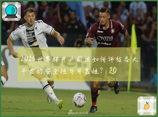 2026世界杯开户前该如何评估各大平台的安全性与可靠性？