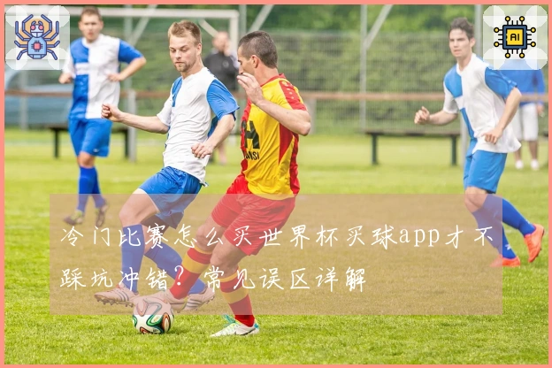 冷门比赛怎么买世界杯买球app才不踩坑冲错？常见误区详解
