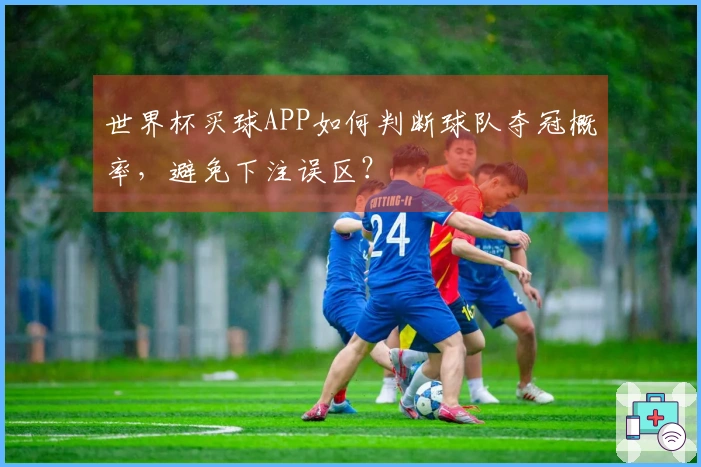 世界杯买球APP如何判断球队夺冠概率，避免下注误区？
