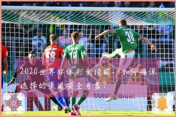 2026世界杯体彩竞猜前，如何确保选择的渠道安全可靠？