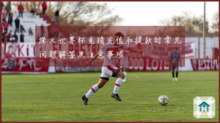 烽火世界杯竞猜充值和提款时常见问题解答及注意事项