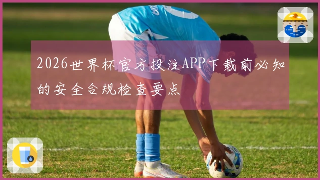 2026世界杯官方投注APP下载前必知的安全合规检查要点
