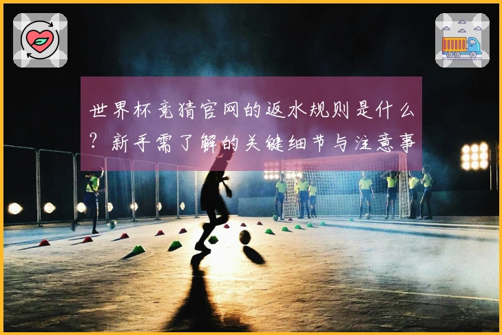 世界杯竞猜官网的返水规则是什么?新手需了解的关键细节与注意事项