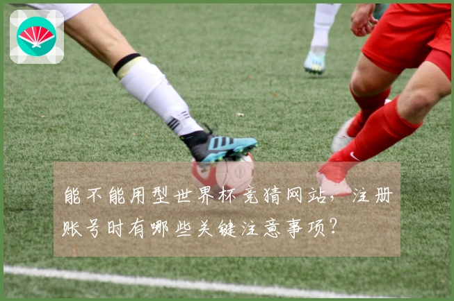 能不能用型世界杯竞猜网站，注册账号时有哪些关键注意事项？