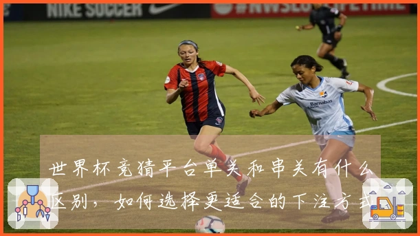 世界杯竞猜平台单关和串关有什么区别，如何选择更适合的下注方式？