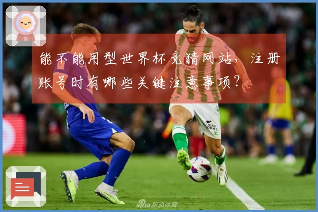 能不能用型世界杯竞猜网站，注册账号时有哪些关键注意事项？