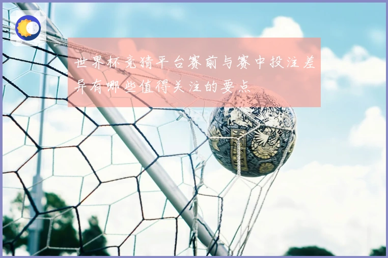 世界杯竞猜平台赛前与赛中投注差异有哪些值得关注的要点